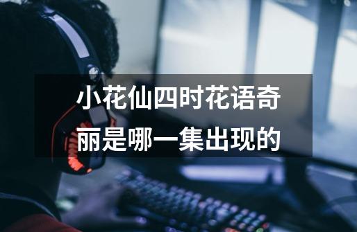 小花仙四时花语奇丽是哪一集出现的-第1张-游戏信息-龙启网