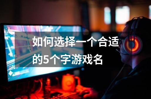 如何选择一个合适的5个字游戏名-第1张-游戏信息-龙启网