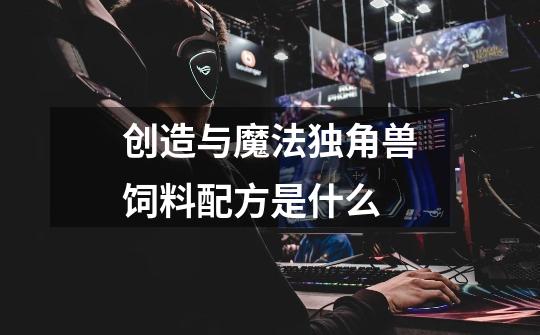 创造与魔法独角兽饲料配方是什么-第1张-游戏信息-龙启网