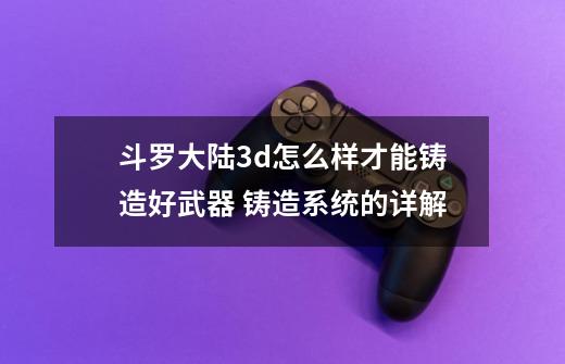 斗罗大陆3d怎么样才能铸造好武器 铸造系统的详解-第1张-游戏信息-龙启网