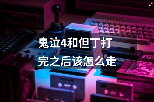 鬼泣4和但丁打完之后该怎么走-第1张-游戏信息-龙启网