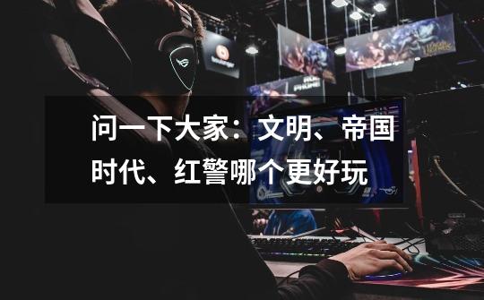 问一下大家：文明、帝国时代、红警哪个更好玩-第1张-游戏信息-龙启网