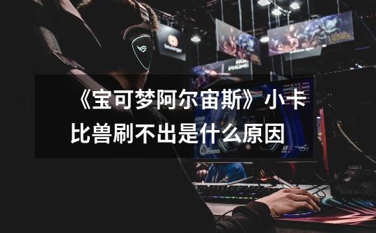 《宝可梦阿尔宙斯》小卡比兽刷不出是什么原因-第1张-游戏信息-龙启网