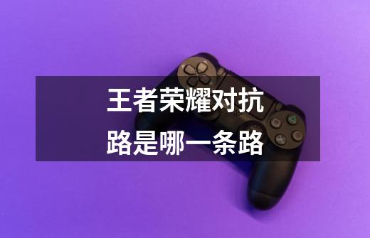 王者荣耀对抗路是哪一条路-第1张-游戏信息-龙启网