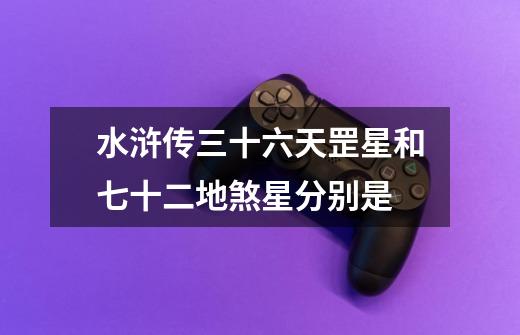 水浒传三十六天罡星和七十二地煞星分别是-第1张-游戏信息-龙启网