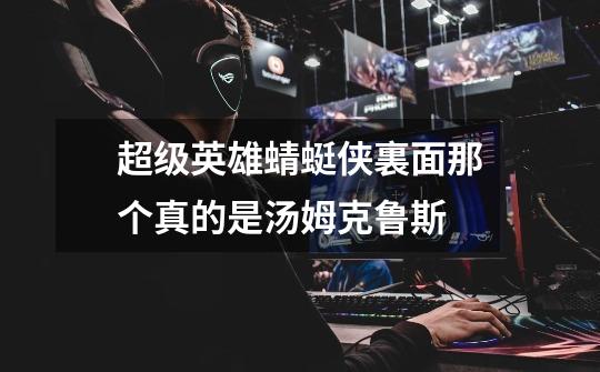 超级英雄蜻蜓侠裏面那个真的是汤姆克鲁斯-第1张-游戏信息-龙启网