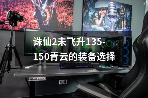 诛仙2未飞升135-150青云的装备选择-第1张-游戏信息-龙启网