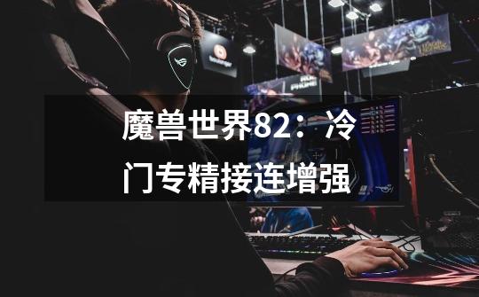 魔兽世界8.2:冷门专精接连增强-第1张-游戏信息-龙启网