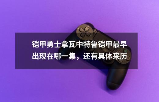 铠甲勇士拿瓦中特鲁铠甲最早出现在哪一集,还有具体来历-第1张-游戏信息-龙启网