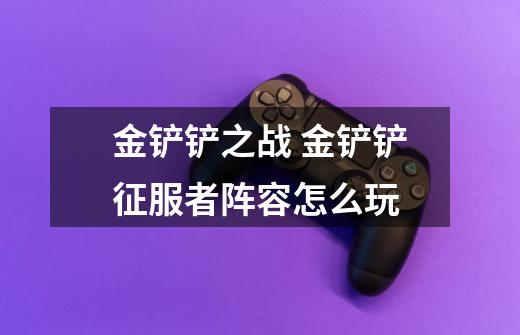 金铲铲之战 金铲铲征服者阵容怎么玩-第1张-游戏信息-龙启网