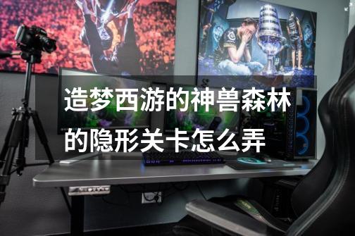 造梦西游的神兽森林的隐形关卡怎么弄-第1张-游戏信息-龙启网