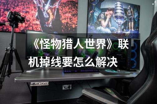 《怪物猎人世界》联机掉线要怎么解决-第1张-游戏信息-龙启网