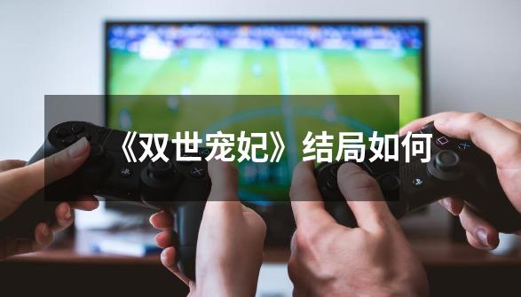 《双世宠妃》结局如何-第1张-游戏信息-龙启网