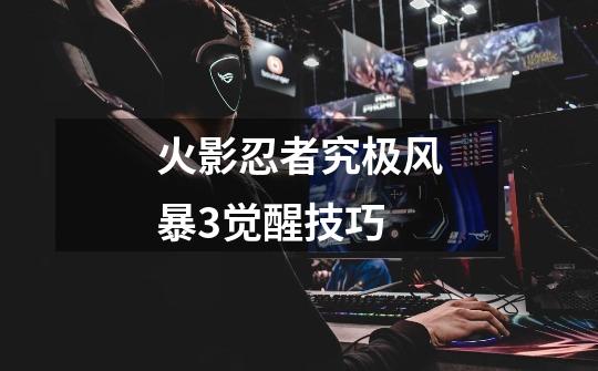 火影忍者究极风暴3觉醒技巧-第1张-游戏信息-龙启网