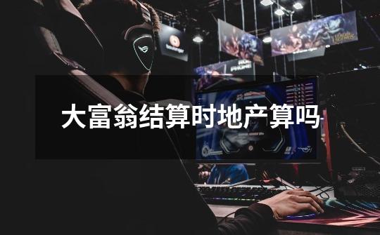 大富翁结算时地产算吗-第1张-游戏信息-龙启网