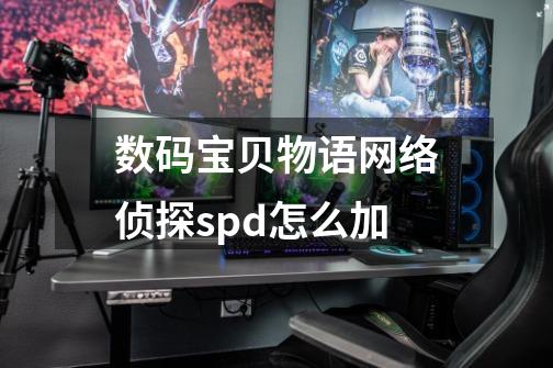 数码宝贝物语网络侦探spd怎么加-第1张-游戏信息-龙启网