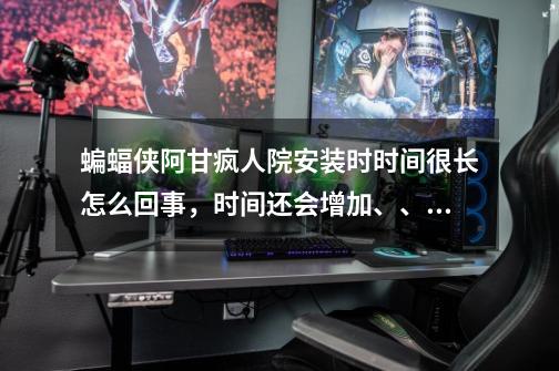 蝙蝠侠阿甘疯人院安装时时间很长怎么回事,时间还会增加、、求帮助,十分感激、、-第1张-游戏信息-龙启网