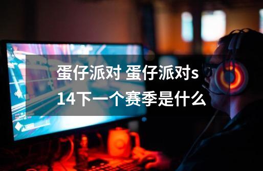 蛋仔派对 蛋仔派对s14下一个赛季是什么-第1张-游戏信息-龙启网