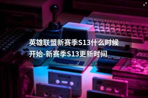 英雄联盟新赛季S13什么时候开始-新赛季S13更新时间-第1张-游戏信息-龙启网