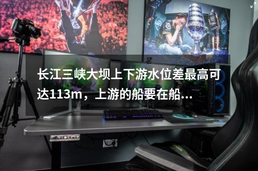 长江三峡大坝上下游水位差最高可达113m,上游的船要在船闸中经过5个闸室使船体逐渐降低,每个闸室水位变-第1张-游戏信息-龙启网