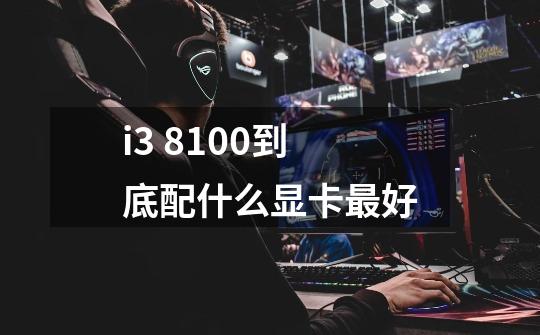i3 8100到底配什么显卡最好-第1张-游戏信息-龙启网