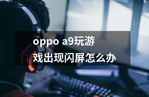 oppo a9玩游戏出现闪屏怎么办-第1张-游戏信息-龙启网