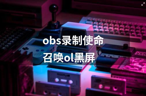 obs录制使命召唤ol黑屏-第1张-游戏信息-龙启网