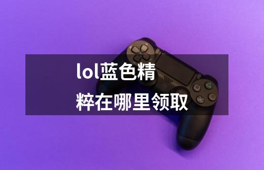 lol蓝色精粹在哪里领取-第1张-游戏信息-龙启网