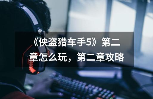 《侠盗猎车手5》第二章怎么玩,第二章攻略-第1张-游戏信息-龙启网