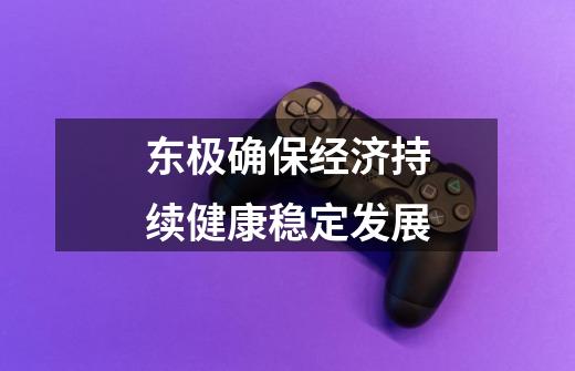 东极确保经济持续健康稳定发展-第1张-游戏信息-龙启网
