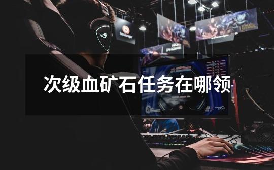 次级血矿石任务在哪领-第1张-游戏信息-龙启网