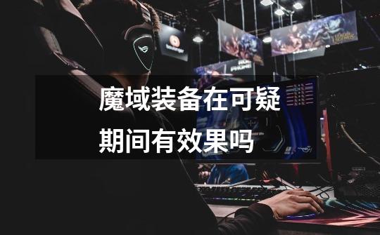 魔域装备在可疑期间有效果吗-第1张-游戏信息-龙启网