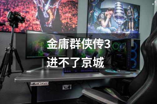 金庸群侠传3进不了京城-第1张-游戏信息-龙启网