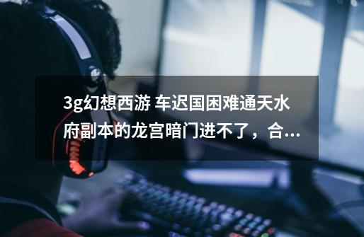 3g幻想西游 车迟国困难通天水府副本的龙宫暗门进不了，合不了105套，求解答-第1张-游戏信息-龙启网