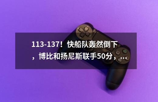 113-137!快船队轰然倒下,博比和扬尼斯联手50分,创2大纪录-第1张-游戏信息-龙启网
