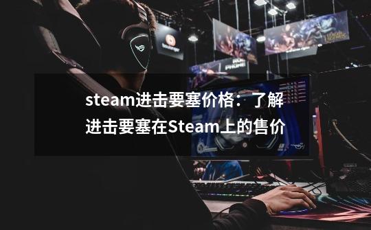 steam进击要塞价格:了解进击要塞在Steam上的售价-第1张-游戏信息-龙启网