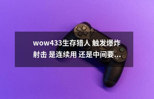 wow4.3.3生存猎人 触发爆炸射击 是连续用 还是中间要穿插什么-第1张-游戏信息-龙启网