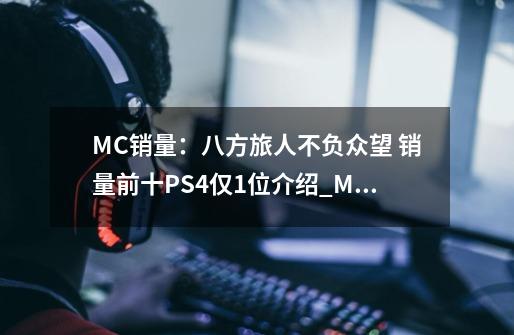 MC销量:八方旅人不负众望 销量前十PS4仅1位介绍_MC销量:八方旅人不负众望 销量前十PS4仅1位是什么-第1张-游戏信息-龙启网