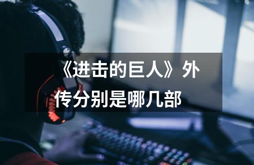 《进击的巨人》外传分别是哪几部-第1张-游戏信息-龙启网
