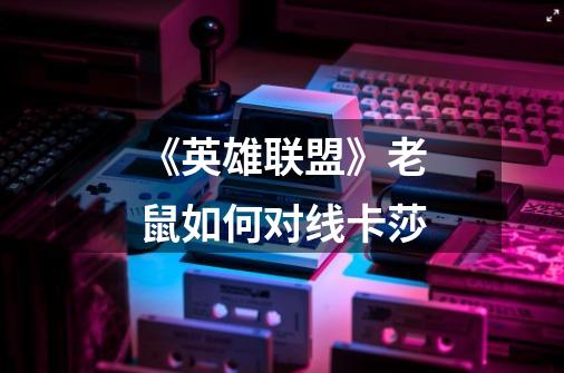 《英雄联盟》老鼠如何对线卡莎-第1张-游戏信息-龙启网