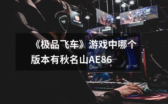 《极品飞车》游戏中哪个版本有秋名山AE86-第1张-游戏信息-龙启网