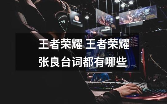 王者荣耀 王者荣耀张良台词都有哪些-第1张-游戏信息-龙启网