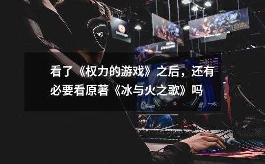 看了《权力的游戏》之后,还有必要看原著《冰与火之歌》吗-第1张-游戏信息-龙启网