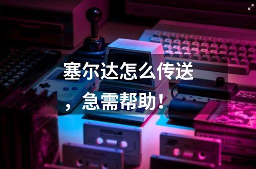 塞尔达怎么传送,急需帮助!-第1张-游戏信息-龙启网