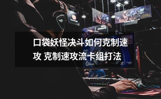 口袋妖怪决斗如何克制速攻 克制速攻流卡组打法-第1张-游戏信息-龙启网