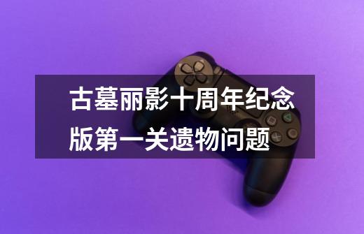 古墓丽影十周年纪念版第一关遗物问题-第1张-游戏信息-龙启网