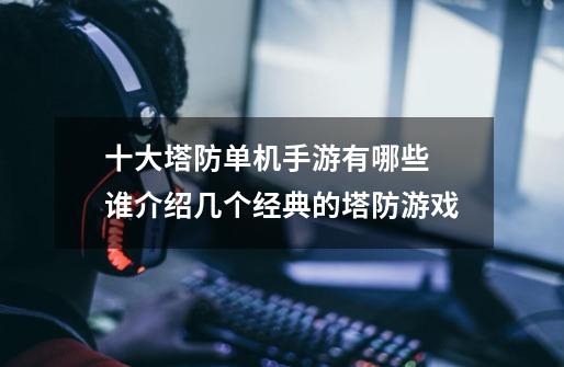 十大塔防单机手游有哪些 谁介绍几个经典的塔防游戏-第1张-游戏信息-龙启网