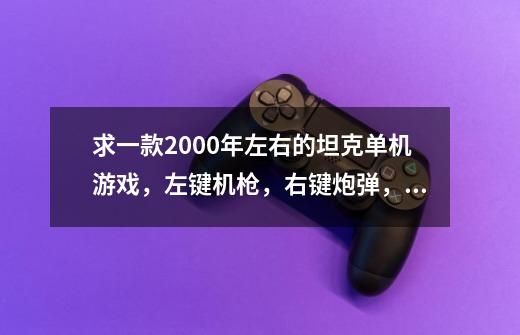 求一款2000年左右的坦克单机游戏，左键机枪，右键炮弹，PAGE UP切换炮弹类型，NUM 0呼叫空中支援-第1张-游戏信息-龙启网