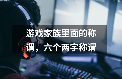 游戏家族里面的称谓,六个两字称谓-第1张-游戏信息-龙启网
