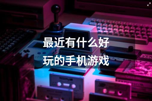 最近有什么好玩的手机游戏-第1张-游戏信息-龙启网